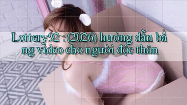 Lottery92 (2026) hướng dẫn bằng video cho người độc thân