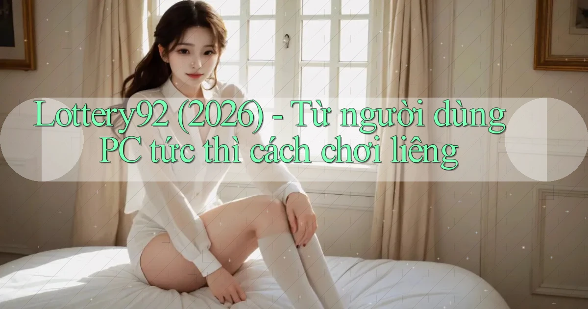 Lottery92 (2026)   từ người dùng PC tức thì cách chơi liêng