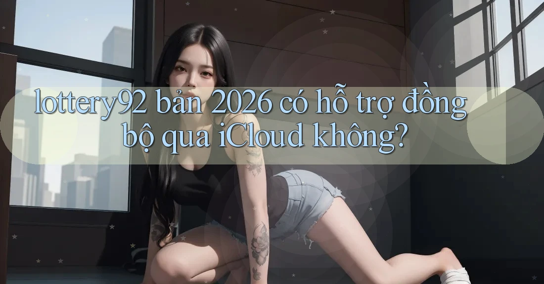 lottery92 bản 2026 có hỗ trợ đồng bộ qua iCloud không?