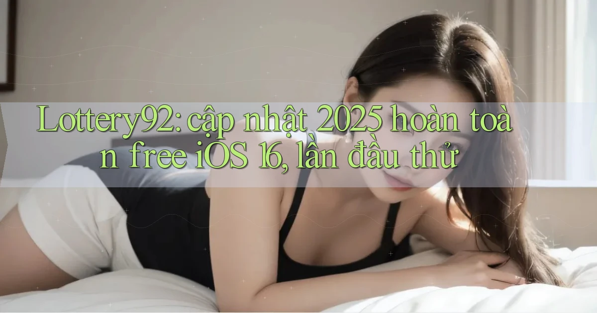 Lottery92 cập nhật 2025 hoàn toàn free iOS 16, lần đầu thử