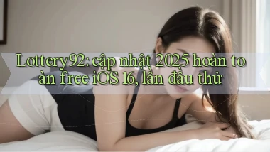 Lottery92 cập nhật 2025 hoàn toàn free iOS 16, lần đầu thử