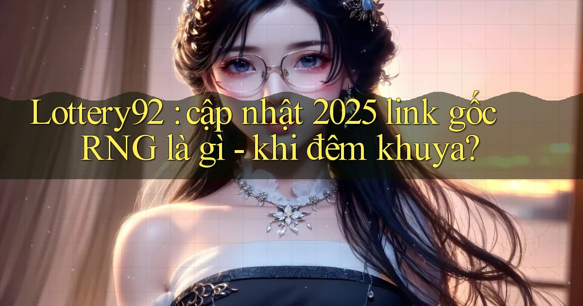 Lottery92 cập nhật 2025 link gốc RNG là gì   khi đêm khuya
