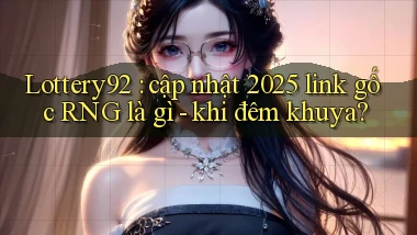 Lottery92 cập nhật 2025 link gốc RNG là gì   khi đêm khuya
