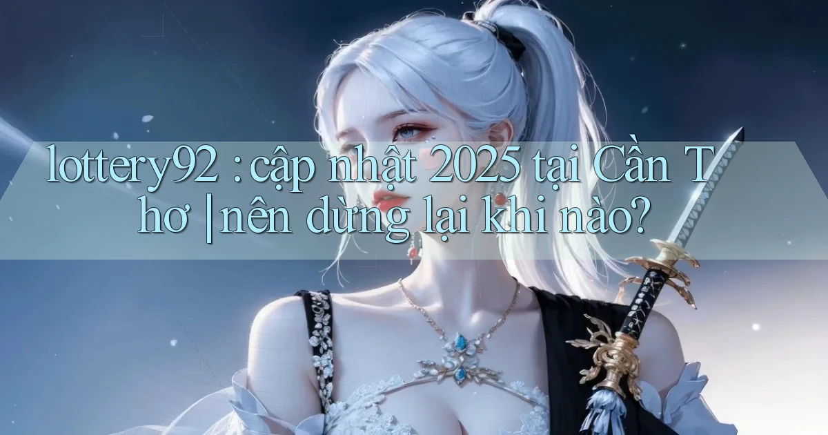 lottery92 cập nhật 2025 tại Cần Thơ nên dừng lại khi nào