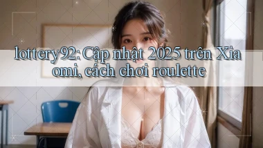 lottery92 cập nhật 2025 trên Xiaomi, cách chơi roulette