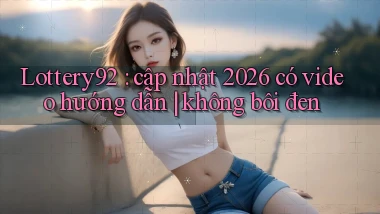 Lottery92 cập nhật 2026 có video hướng dẫn không bôi đen