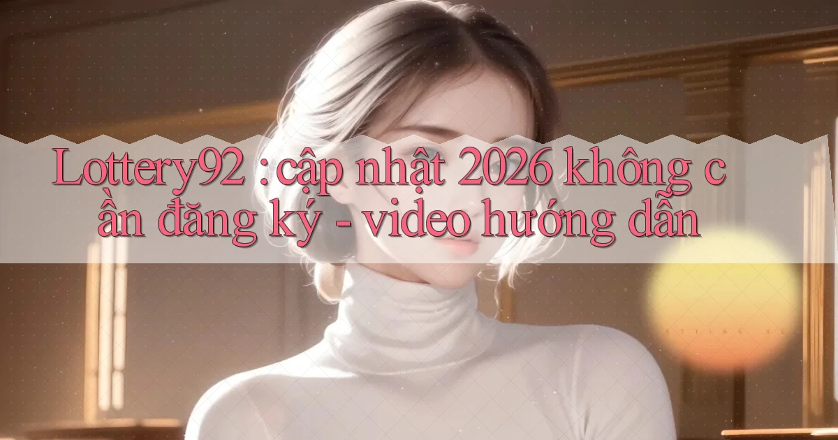 Lottery92 cập nhật 2026 không cần đăng ký   video hướng dẫn