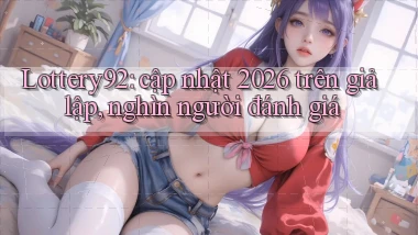 Lottery92 cập nhật 2026 trên giả lập, nghìn người đánh giá