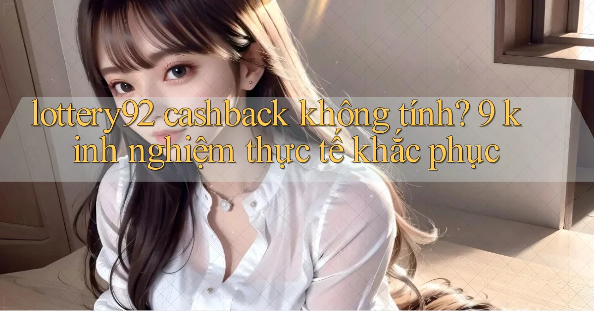 lottery92 cashback không tính 9 kinh nghiệm thực tế khắc phục