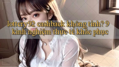 lottery92 cashback không tính 9 kinh nghiệm thực tế khắc phục