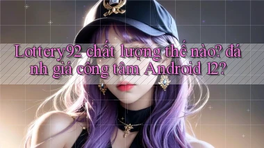 Lottery92 chất lượng thế nào đánh giá công tâm Android 12