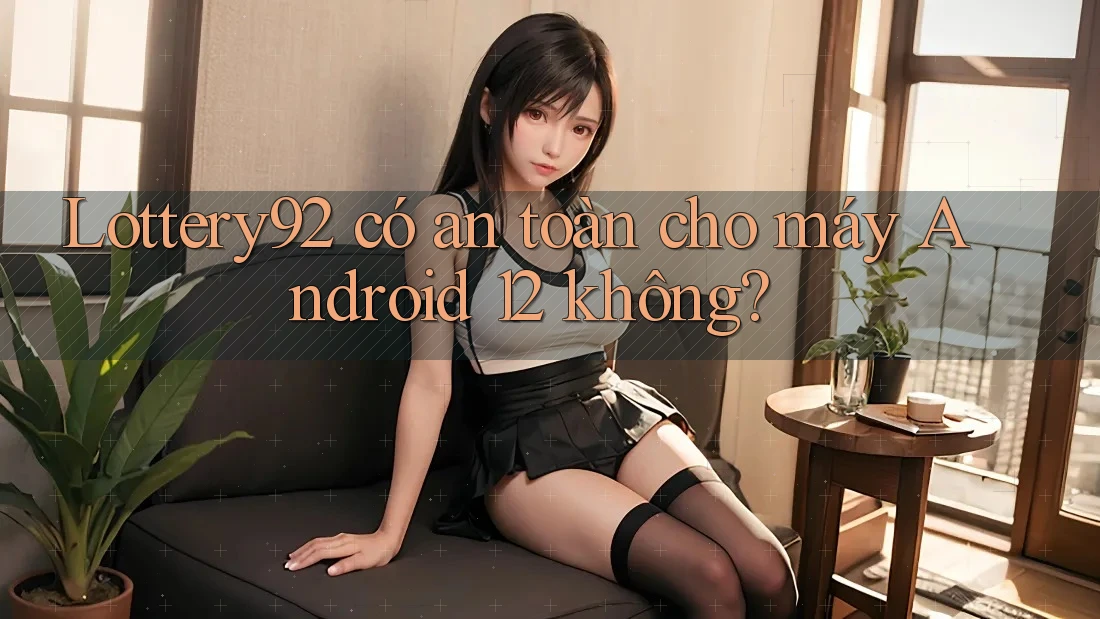 Lottery92 có an toàn cho máy Android 12 không?