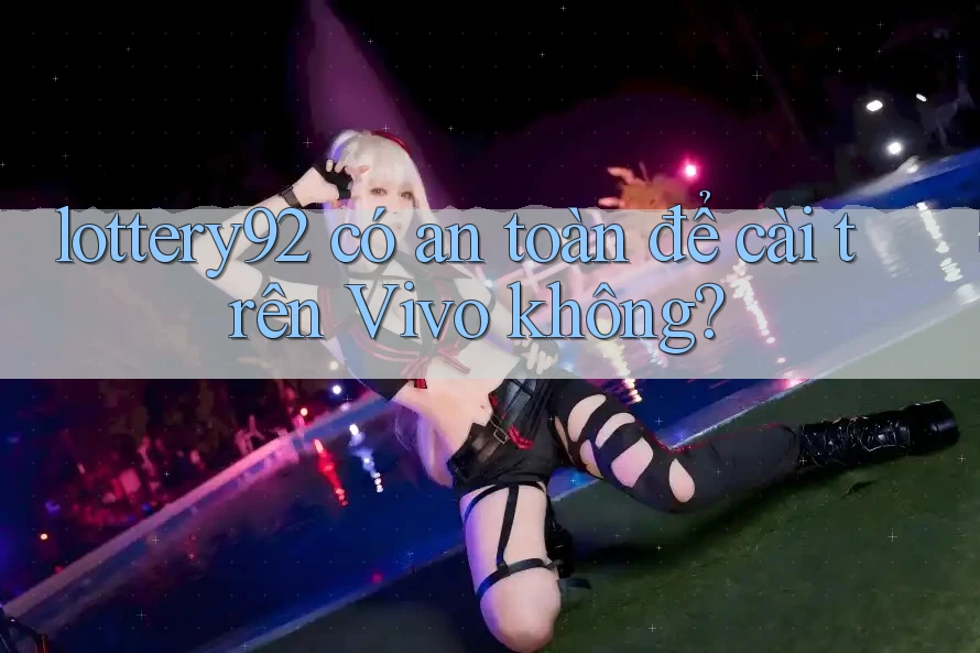 lottery92 có an toàn để cài trên Vivo không?