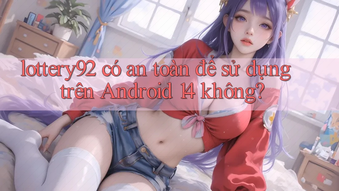 lottery92 có an toàn để sử dụng trên Android 14 không? lottery92 có an toàn để sử dụng trên Android 14 không?