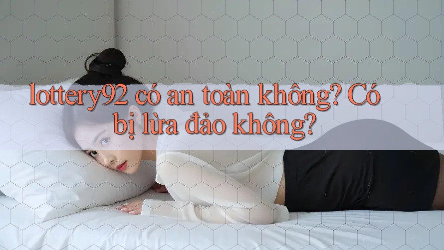 lottery92 có an toàn không? Có bị lừa đảo không? lottery92 có an toàn không? Có bị lừa đảo không?
