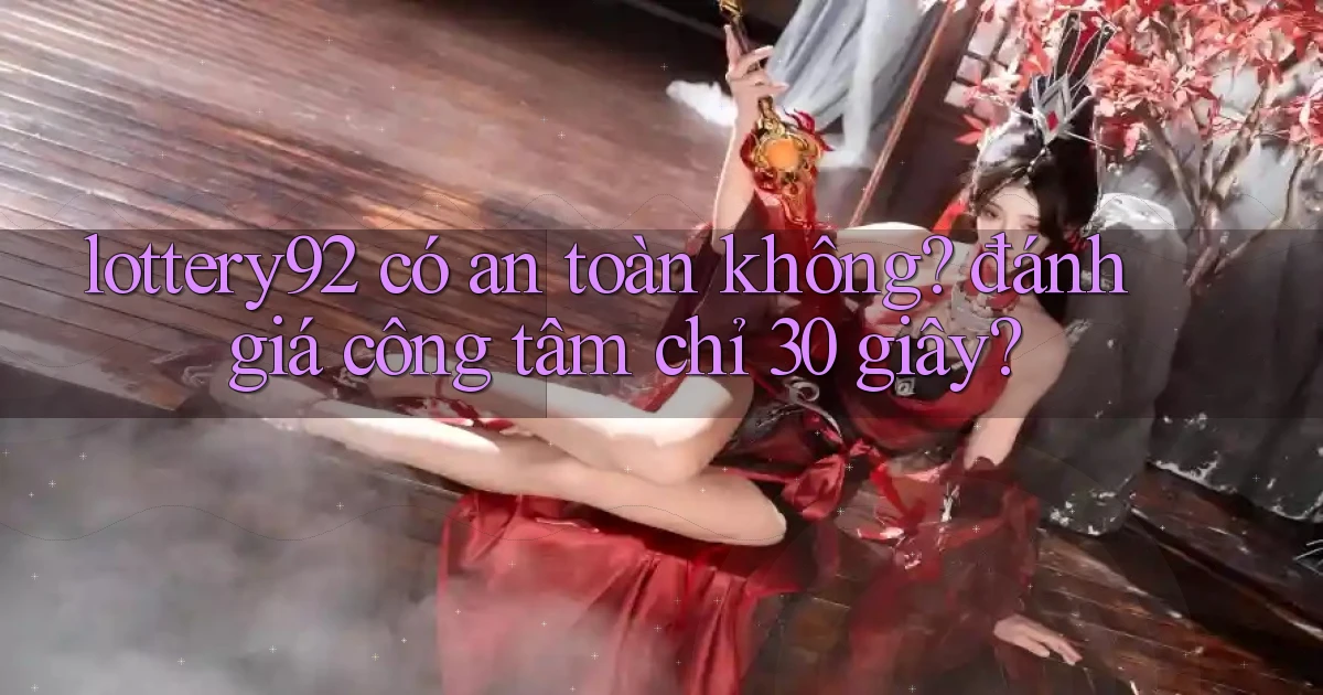 lottery92 có an toàn không đánh giá công tâm chỉ 30 giây