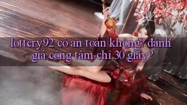lottery92 có an toàn không đánh giá công tâm chỉ 30 giây