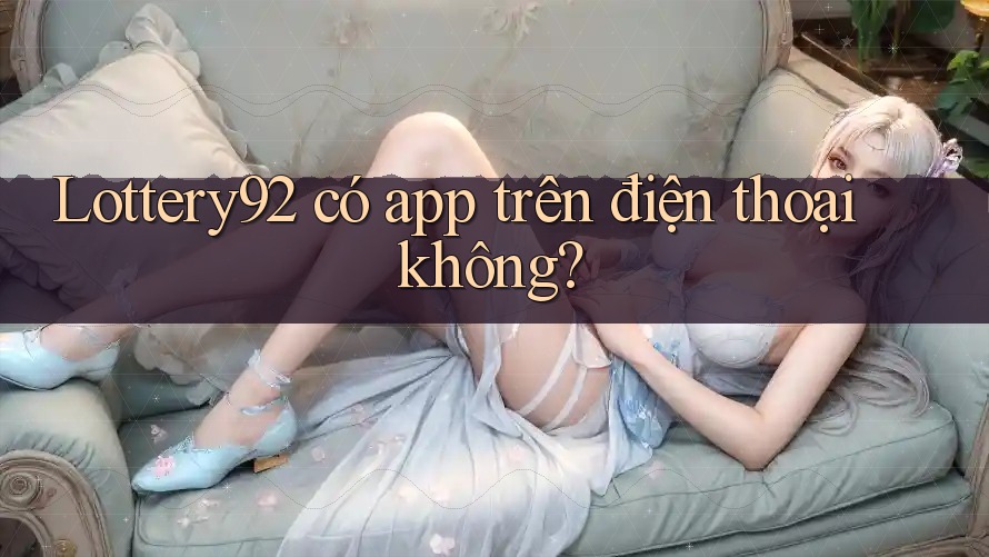 Lottery92 có app trên điện thoại không?