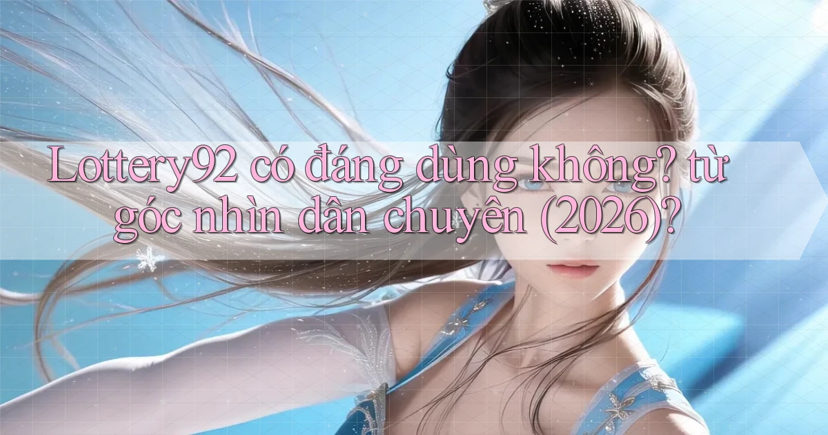 Lottery92 có đáng dùng không từ góc nhìn dân chuyên (2026)