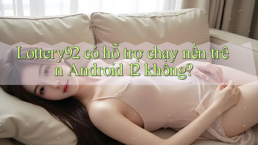 Lottery92 có hỗ trợ chạy nền trên Android 12 không? Lottery92 có hỗ trợ chạy nền trên Android 12 không?