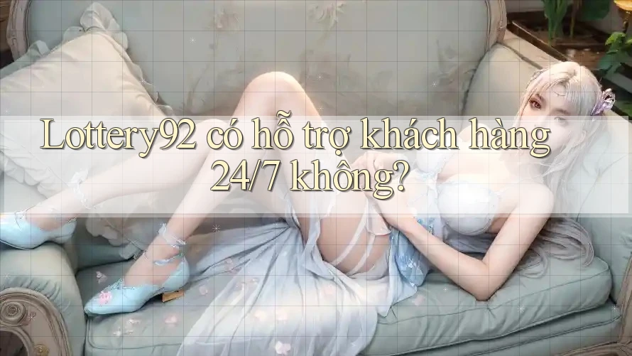 Lottery92 có hỗ trợ khách hàng 24/7 không? Lottery92 có hỗ trợ khách hàng 24/7 không?