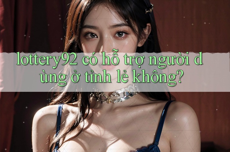 lottery92 có hỗ trợ người dùng ở tỉnh lẻ không?