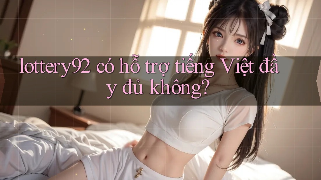 lottery92 có hỗ trợ tiếng Việt đầy đủ không? lottery92 có hỗ trợ tiếng Việt đầy đủ không?