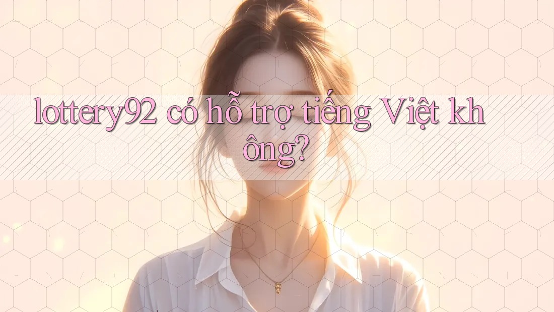 Lottery92 có hỗ trợ tiếng Việt không?