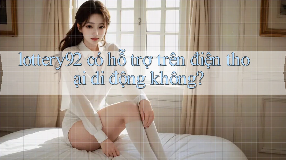 lottery92 có hỗ trợ trên điện thoại di động không? lottery92 có hỗ trợ trên điện thoại di động không?