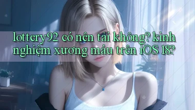 lottery92 có nên tải không kinh nghiệm xương máu trên iOS 18