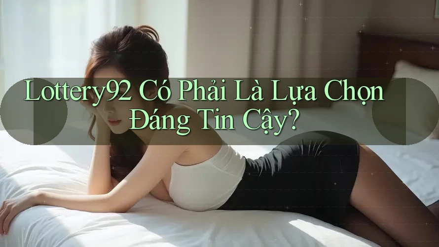 Lottery92 Có Phải Là Lựa Chọn Đáng Tin Cậy?