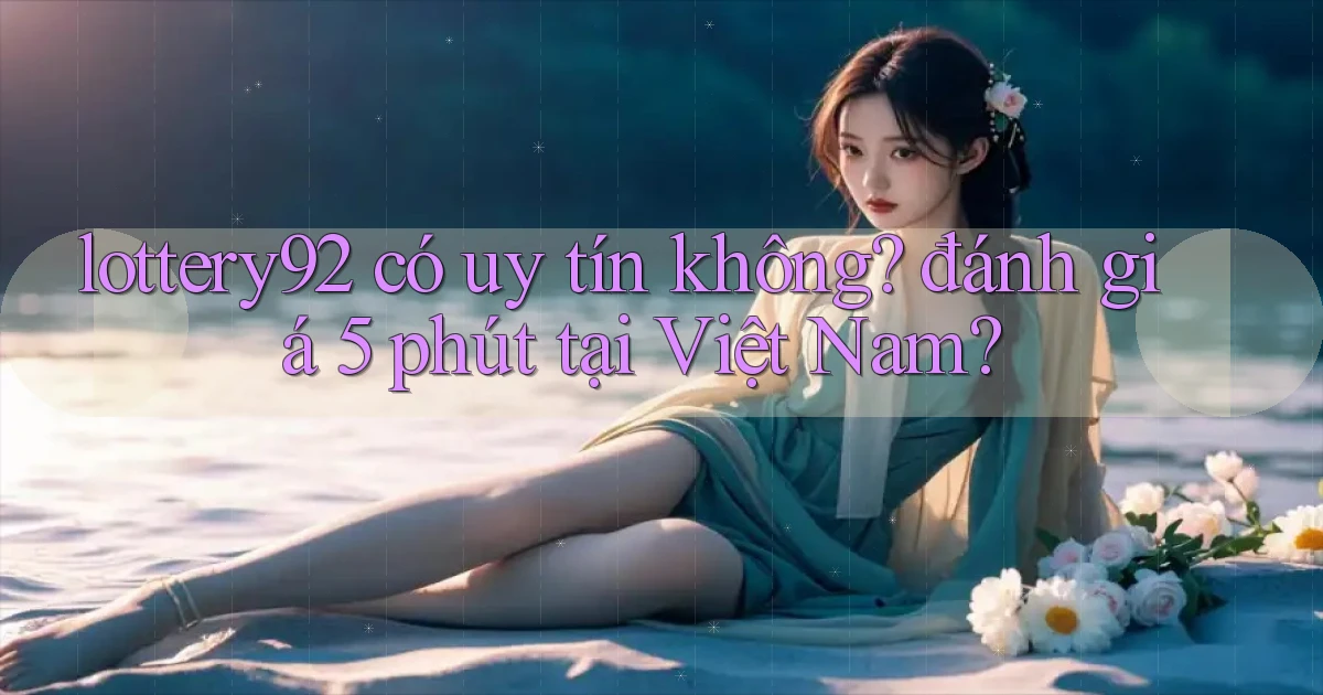 lottery92 có uy tín không đánh giá 5 phút tại Việt Nam