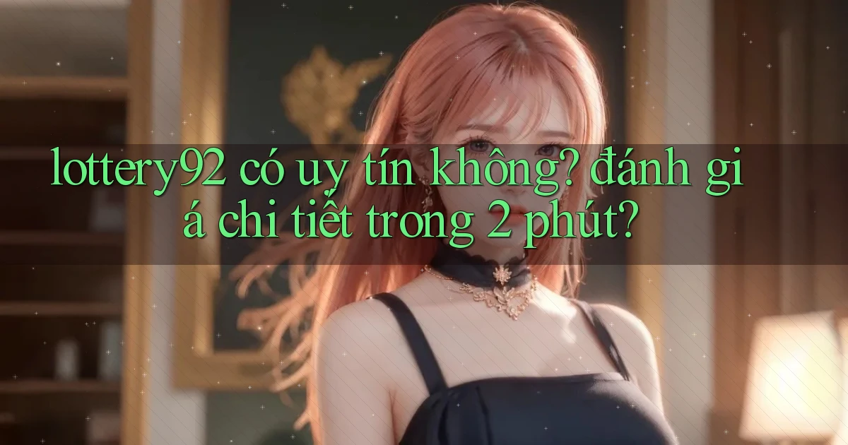 lottery92 có uy tín không đánh giá chi tiết trong 2 phút