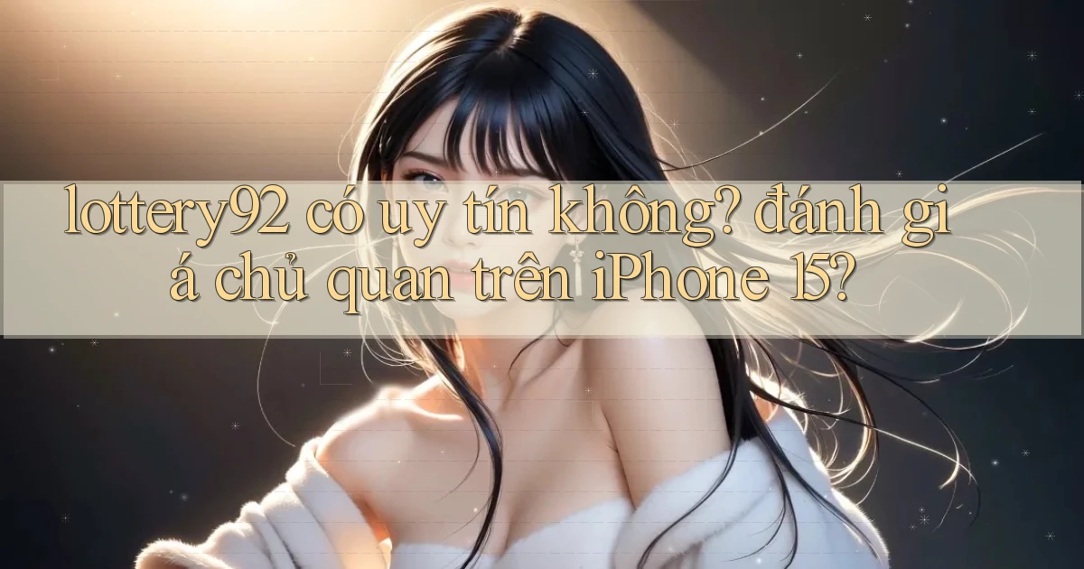 lottery92 có uy tín không đánh giá chủ quan trên iPhone 15