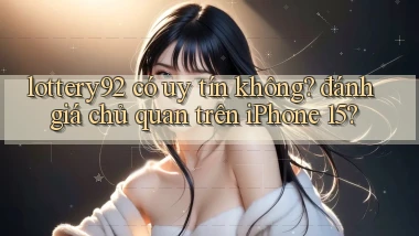 lottery92 có uy tín không đánh giá chủ quan trên iPhone 15