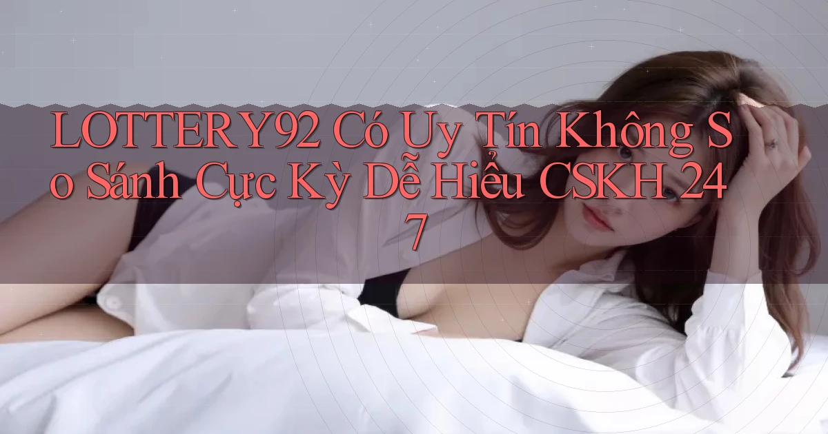 lottery92 có uy tín không so sánh cực kỳ dễ hiểu CSKH 247
