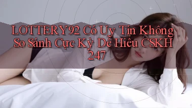 lottery92 có uy tín không so sánh cực kỳ dễ hiểu CSKH 247