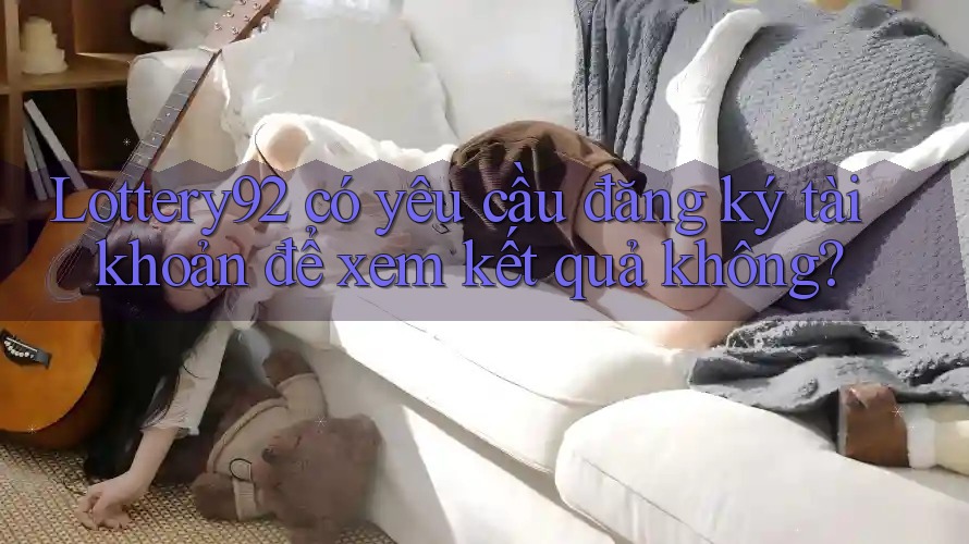 Lottery92 có yêu cầu đăng ký tài khoản để xem kết quả không? Lottery92 có yêu cầu đăng ký tài khoản để xem kết quả không?
