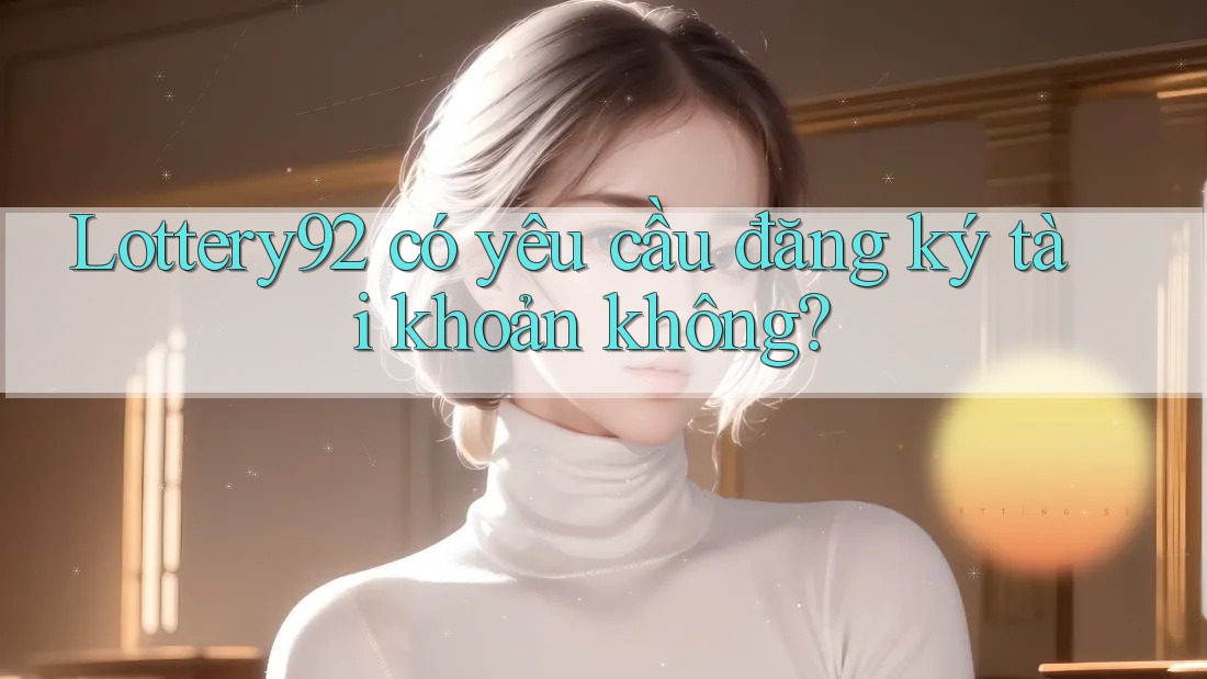 lottery92 có yêu cầu đăng ký tài khoản không? lottery92 có yêu cầu đăng ký tài khoản không?