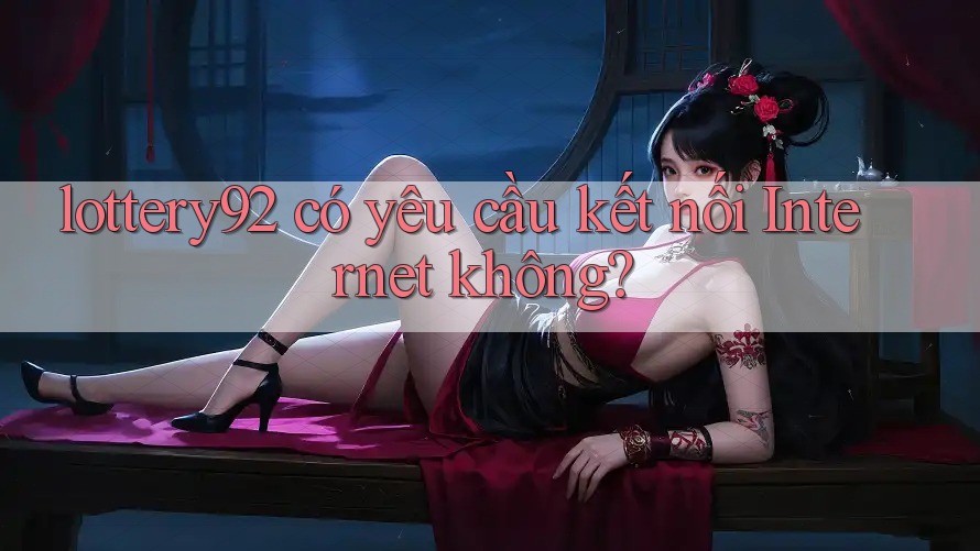 lottery92 có yêu cầu kết nối Internet không?