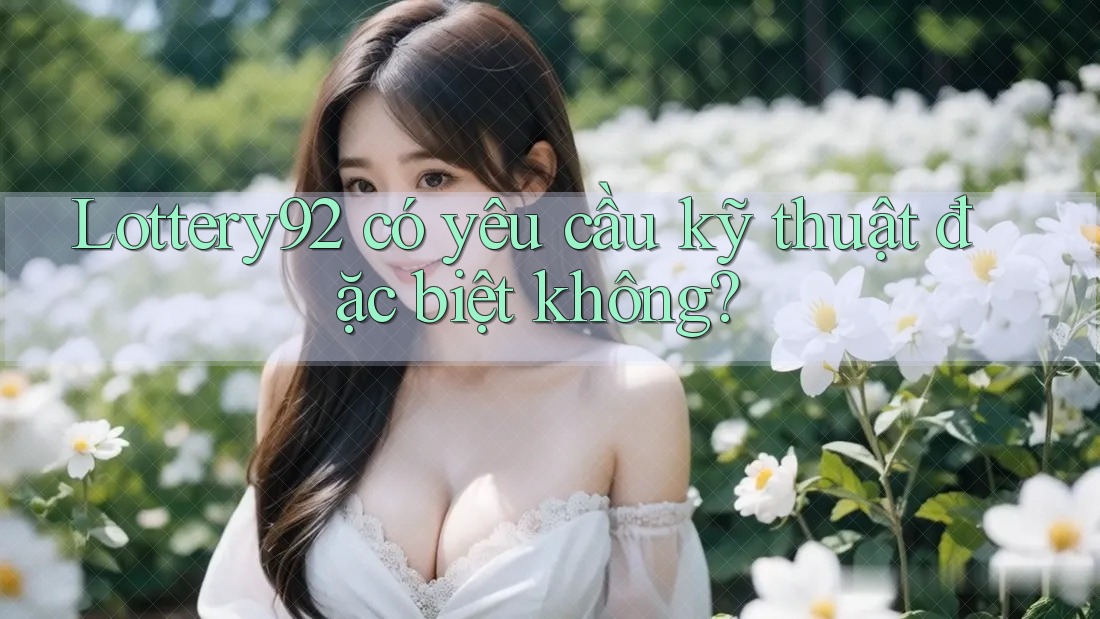 Lottery92 có yêu cầu kỹ thuật đặc biệt không?