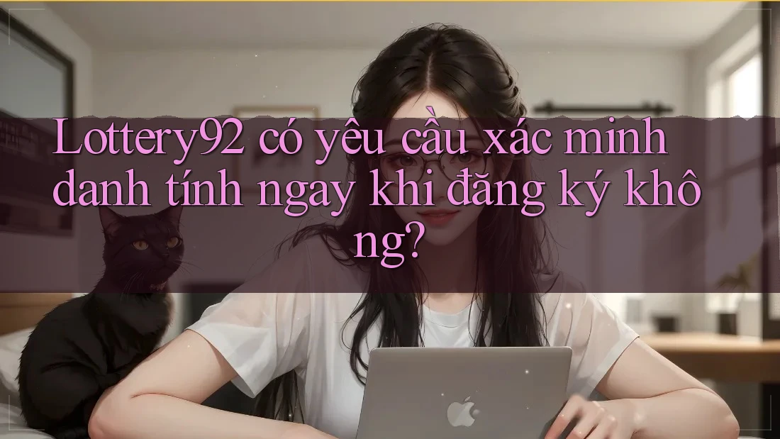 Lottery92 có yêu cầu xác minh danh tính ngay khi đăng ký không?