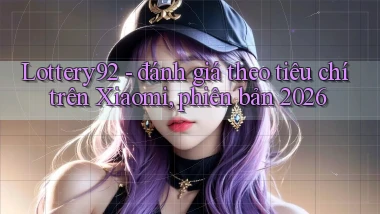 Lottery92   đánh giá theo tiêu chí trên Xiaomi, phiên bản 2026