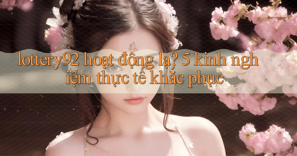 lottery92 hoạt động lạ 5 kinh nghiệm thực tế khắc phục