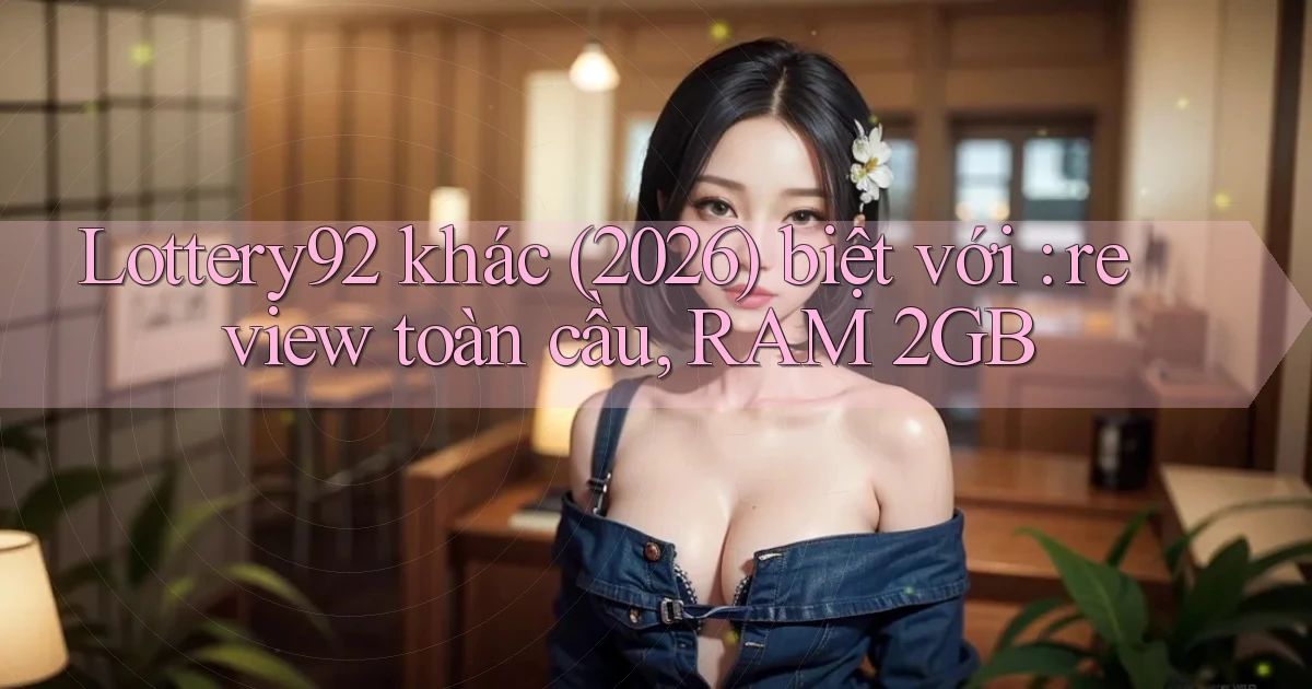 Lottery92 khác (2026) biệt với review toàn cầu, RAM 2GB