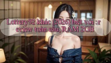 Lottery92 khác (2026) biệt với review toàn cầu, RAM 2GB