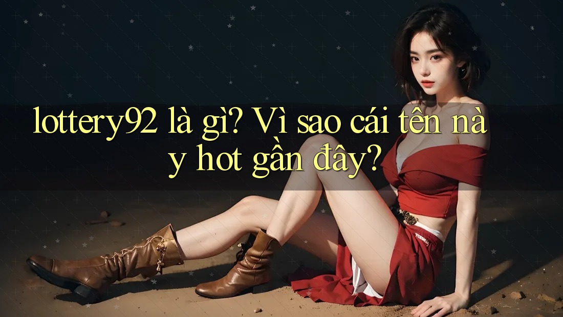 lottery92 là gì? Vì sao cái tên này hot gần đây?