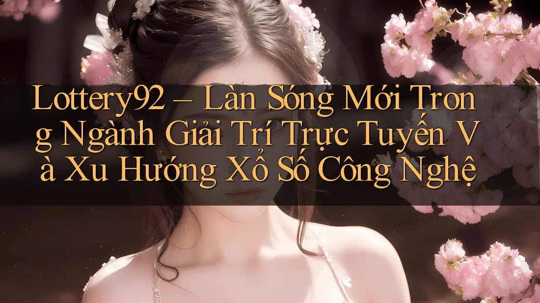 Lottery92 – Làn Sóng Mới Trong Ngành Giải Trí Trực Tuyến Và Xu Hướng Xổ Số Công Nghệ Lottery92 – Làn Sóng Mới Trong Ngành Giải Trí Trực Tuyến Và Xu Hướng Xổ Số Công Nghệ