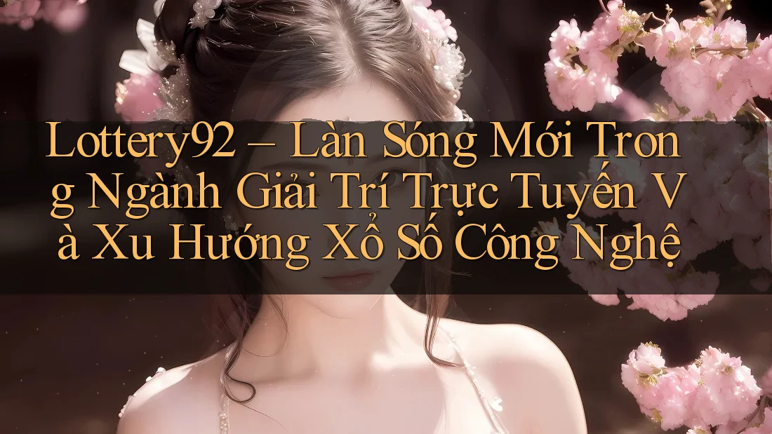 Lottery92 – Làn Sóng Mới Trong Ngành Giải Trí Trực Tuyến Và Xu Hướng Xổ Số Công Nghệ