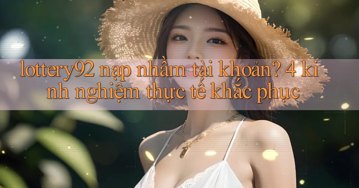 lottery92 nạp nhầm tài khoản 4 kinh nghiệm thực tế khắc phục